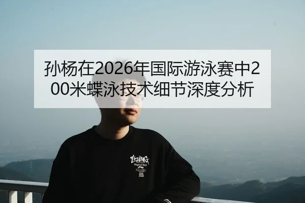 孙杨在2026年国际游泳赛中200米蝶泳技术细节深度分析