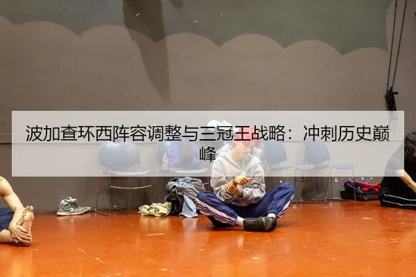波加查环西阵容调整与三冠王战略：冲刺历史巅峰