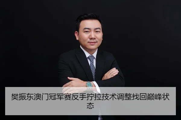 樊振东澳门冠军赛反手拧拉技术调整找回巅峰状态