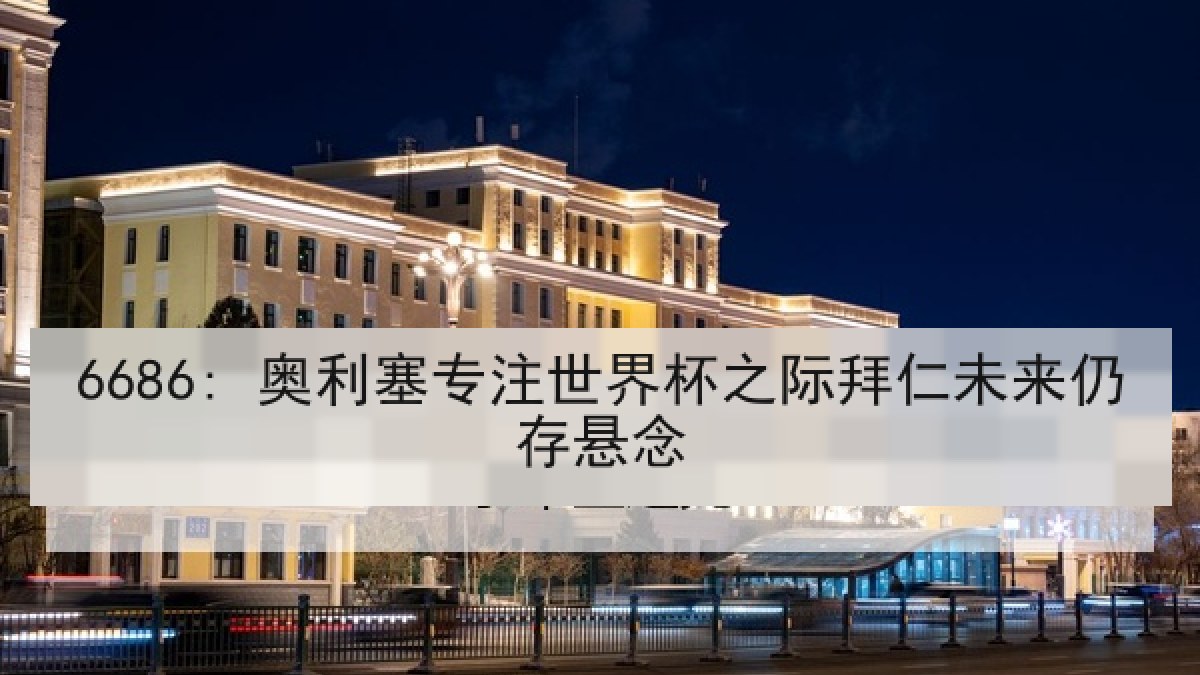 6686: 奥利塞专注世界杯之际拜仁未来仍存悬念