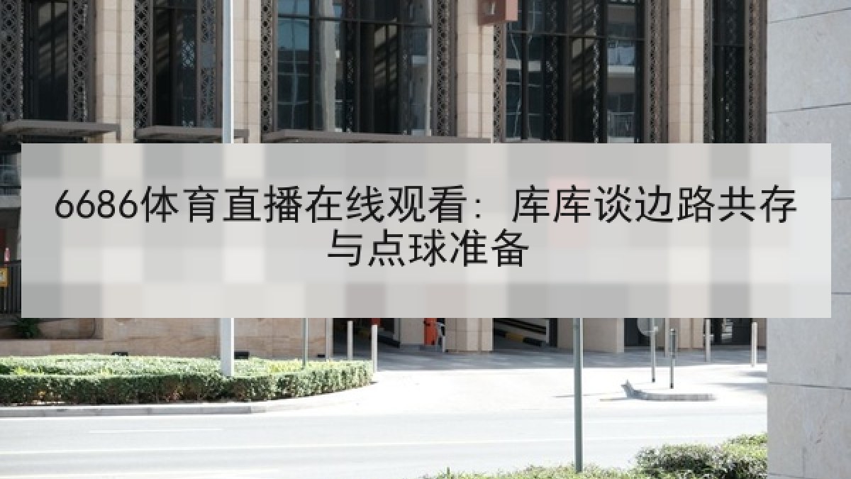 6686体育直播在线观看: 库库谈边路共存与点球准备
