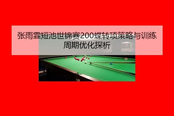 张雨霏短池世锦赛200蝶转项策略与训练周期优化探析