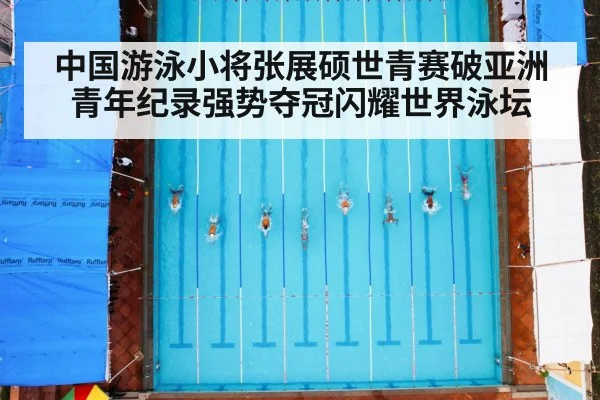 中国游泳小将张展硕世青赛破亚洲青年纪录强势夺冠闪耀世界泳坛