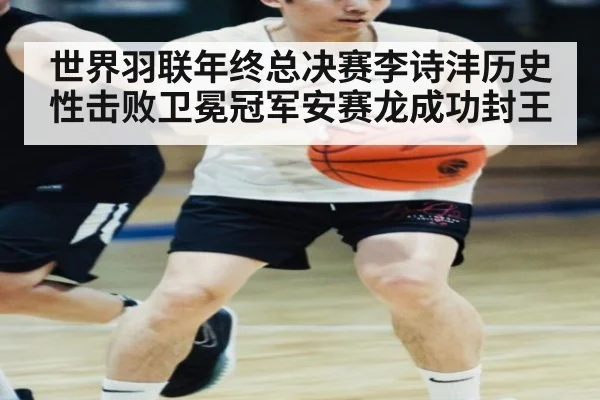 世界羽联年终总决赛李诗沣历史性击败卫冕冠军安赛龙成功封王