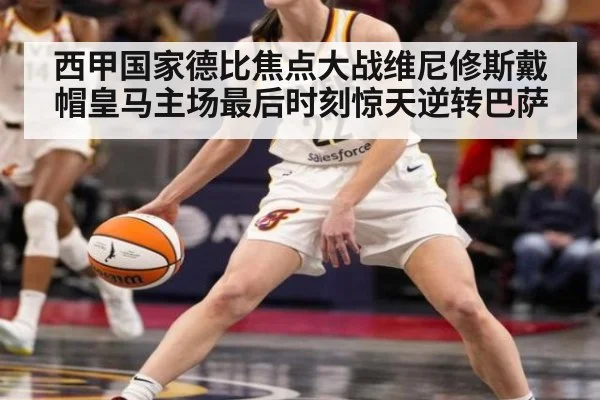西甲国家德比焦点大战维尼修斯戴帽皇马主场最后时刻惊天逆转巴萨